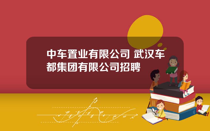 中车置业有限公司 武汉车都集团有限公司招聘